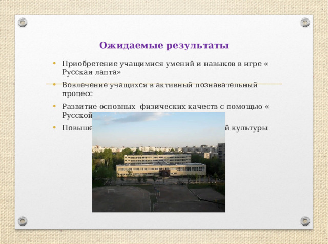 Ожидаемые результаты Приобретение учащимися умений и навыков в игре « Русская лапта» Вовлечение учащихся в активный познавательный процесс Развитие основных физических качеств с помощью « Русской лапты» Повышение интереса к урокам физической культуры 
