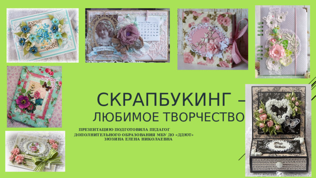  Скрапбукинг –  любимое творчество   презентацию подготовила педагог  дополнитель дополнительного образования МБУ ДО «ДДЮТ»  Зюзина Елена Николаевна 