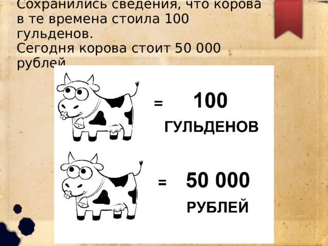 Сохранились сведения, что корова в те времена стоила 100 гульденов.  Сегодня корова стоит 50 000 рублей. 