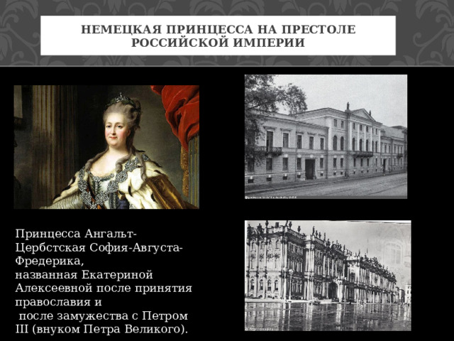 немецкая принцесса на престоле Российской империи Принцесса Ангальт-Цербстская София-Августа-Фредерика, названная Екатериной Алексеевной после принятия православия и  после замужества с Петром III (внуком Петра Великого). 