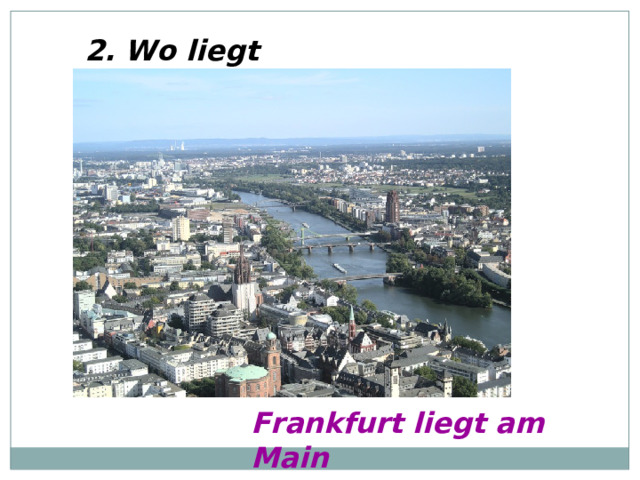 2. Wo liegt Frankfurt? Frankfurt liegt am Main 