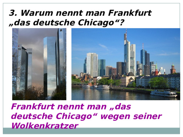 3. Warum nennt man Frankfurt „das deutsche Chicago“? Frankfurt nennt man „das deutsche Chicago“ wegen seiner Wolkenkratzer 