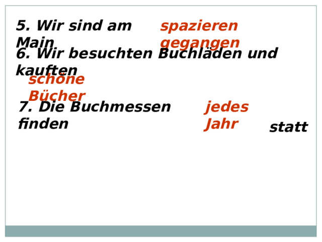 5. Wir sind am Main spazieren gegangen 6. Wir besuchten Buchläden und kauften schöne Bücher 7. Die Buchmessen finden jedes Jahr statt 