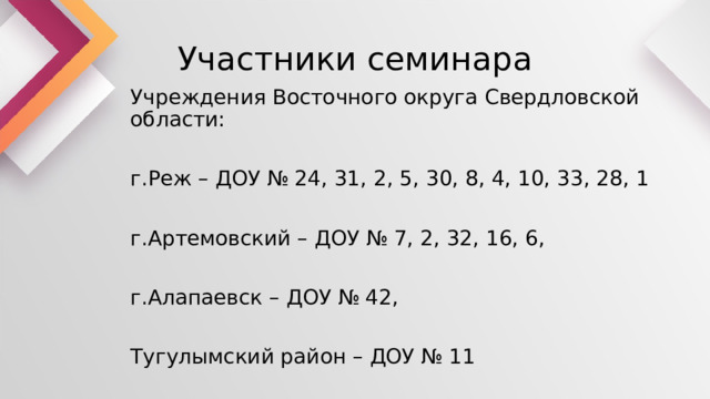 Участники семинара Учреждения Восточного округа Свердловской области: г.Реж – ДОУ № 24, 31, 2, 5, 30, 8, 4, 10, 33, 28, 1 г.Артемовский – ДОУ № 7, 2, 32, 16, 6, г.Алапаевск – ДОУ № 42, Тугулымский район – ДОУ № 11 