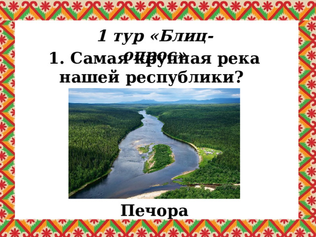 1 тур «Блиц-опрос» 1. Самая крупная река нашей республики? Печора 