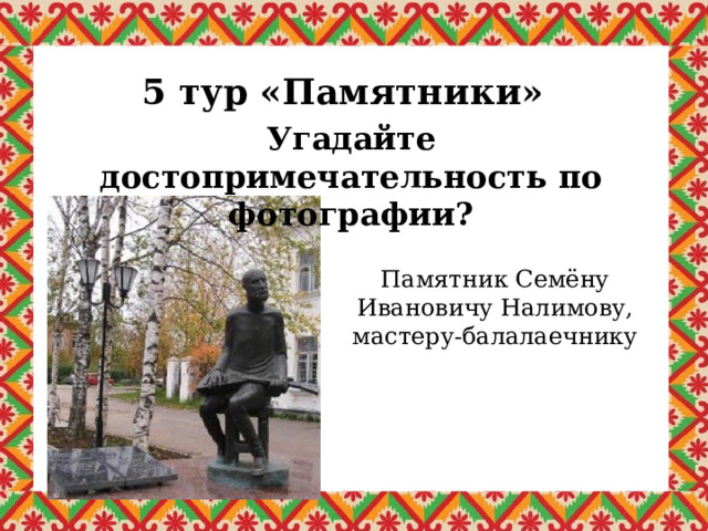 5 тур «Памятники» Угадайте достопримечательность по фотографии? Памятник Семёну Ивановичу Налимову, мастеру-балалаечнику 