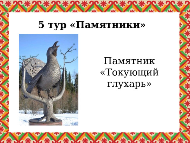 5 тур «Памятники» Памятник «Токующий глухарь» 