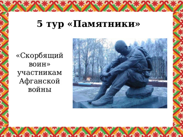 5 тур «Памятники» «Скорбящий воин» участникам Афганской войны 