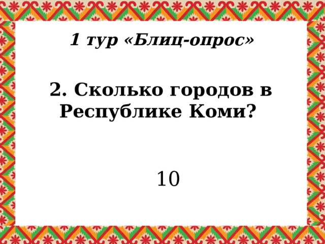 1 тур «Блиц-опрос» 2. Сколько городов в Республике Коми? 10 