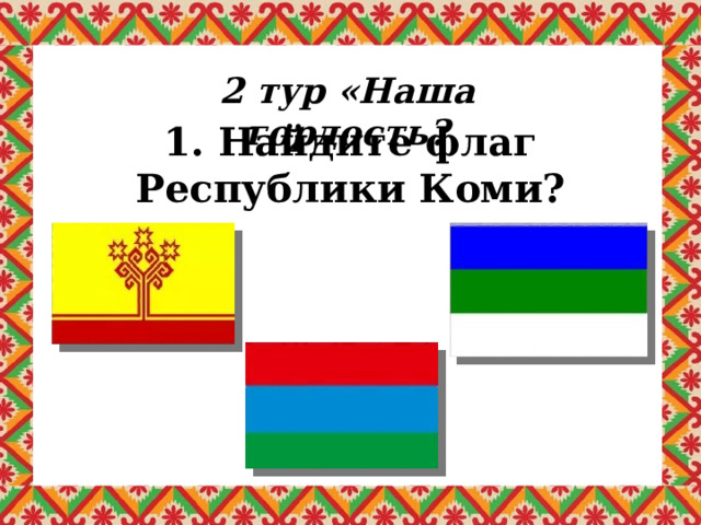 2 тур «Наша гордость? 1. Найдите флаг Республики Коми? 