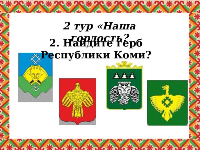 2 тур «Наша гордость? 2. Найдите герб Республики Коми? 
