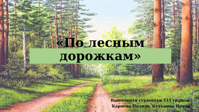 «По лесным дорожкам» Выполнили студентки 331 группы, Карпова Полина, Кутькина Ирина 