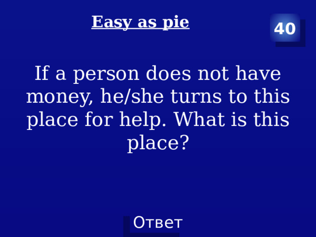 Easy as pie   40 If a person does not have money, he/she turns to this place for help. What is this place? 