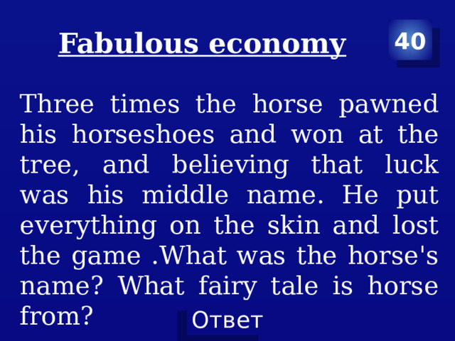 Fabulous economy 40 Three times the horse pawned his horseshoes and won at the tree, and believing that luck was his middle name. He put everything on the skin and lost the game .What was the horse's name? What fairy tale is horse from? 