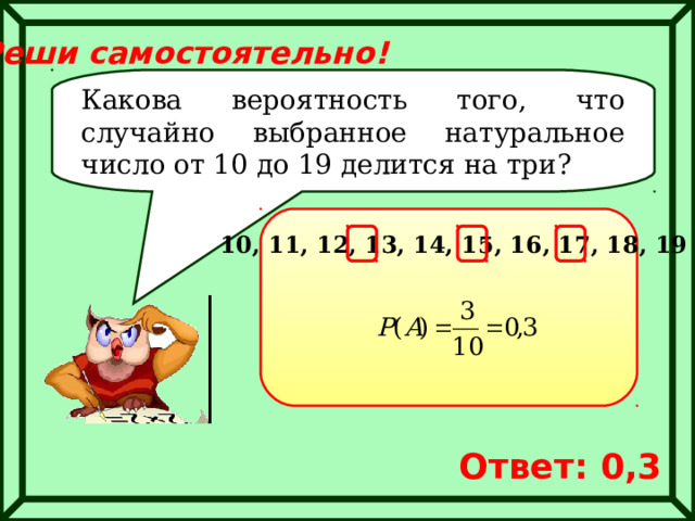 Реши самостоятельно! Какова вероятность того, что случайно выбранное натуральное число от 10 до 19 делится на три? 10, 11, 12, 13, 14, 15, 16, 17, 18, 19 Ответ: 0,3 