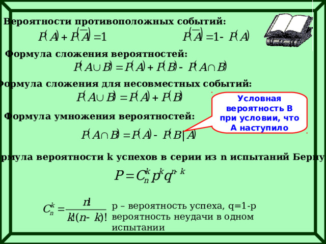 Вероятности противоположных событий: Формула сложения вероятностей: Формула сложения для несовместных событий: Условная вероятность В при условии, что А наступило Формула умножения вероятностей: Формула вероятности k успехов в серии из n испытаний Бернулли: р – вероятность успеха, q=1-p вероятность неудачи в одном испытании 