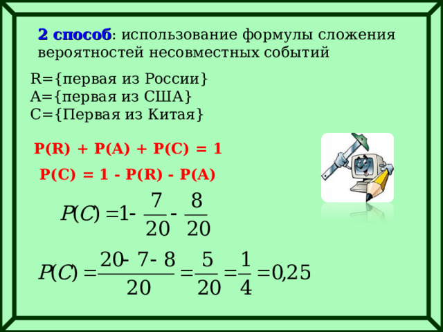 2 способ : использование формулы сложения вероятностей несовместных событий R={ первая из России } A={ первая из США } C={ Первая из Китая } P(R) + P(A) + P(C) = 1 P(C) = 1 - P(R) - P(A) 