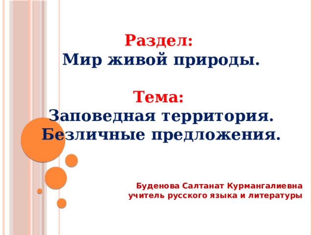  Раздел:  Мир живой природы.  Тема:  Заповедная территория. Безличные предложения.     Буденова Салтанат Курмангалиевна учитель русского языка и литературы 