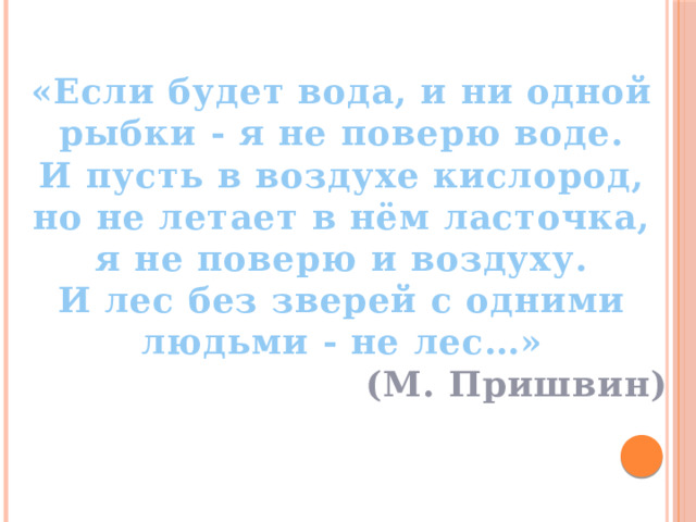 «Если будет вода, и ни одной рыбки - я не поверю воде. И пусть в воздухе кислород, но не летает в нём ласточка, я не поверю и воздуху. И лес без зверей с одними людьми - не лес…» (М. Пришвин) 