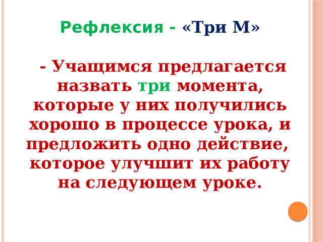 Рефлексия -  «Три М»   - Учащимся предлагается назвать три момента, которые у них получились хорошо в процессе урока, и предложить одно действие, которое улучшит их работу на следующем уроке. 