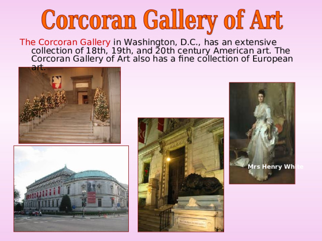 The Corcoran Gallery in Washington, D.C., has an extensive collection of 18th, 19th, and 20th century American art. The Corcoran Gallery of Art also has a fine collection of European art. Mrs Henry White 