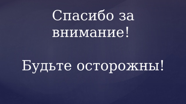 Спасибо за внимание!   Будьте осторожны! 