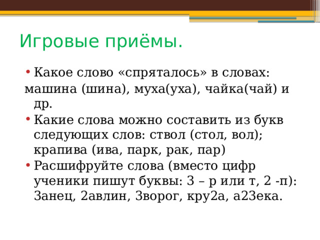 Игровые приёмы. Какое слово «спряталось» в словах: машина (шина), муха(уха), чайка(чай) и др. Какие слова можно составить из букв следующих слов: ствол (стол, вол); крапива (ива, парк, рак, пар) Расшифруйте слова (вместо цифр ученики пишут буквы: 3 – р или т, 2 -п): 3анец, 2авлин, 3ворог, кру2а, а23ека. 