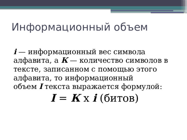 Информационный объем i  — информационный вес символа алфавита, а  К  — количество символов в тексте, записанном с помощью этого алфавита, то информационный объем  I  текста выражается формулой: I  =  К  x  i  (битов) 