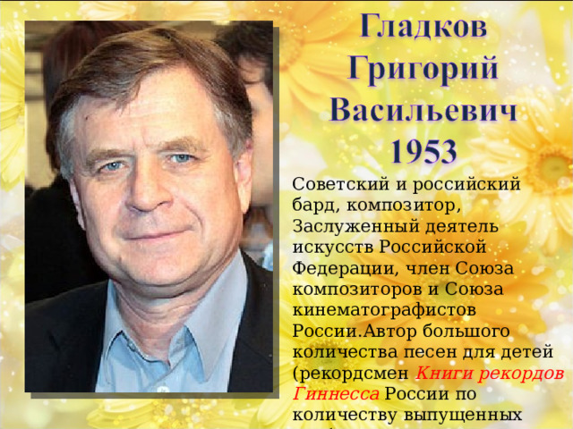 Советский и российский бард, композитор, Заслуженный деятель искусств Российской Федерации, член Союза композиторов и Союза кинематографистов России.Автор большого количества песен для детей (рекордсмен Книги рекордов Гиннесса России по количеству выпущенных альбомов с песнями для детей. 