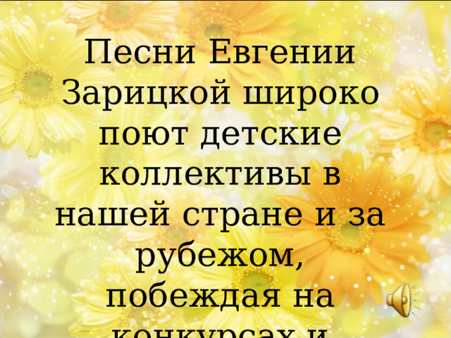 Песни Евгении Зарицкой широко поют детские коллективы в нашей стране и за рубежом, побеждая на конкурсах и фестивалях. 