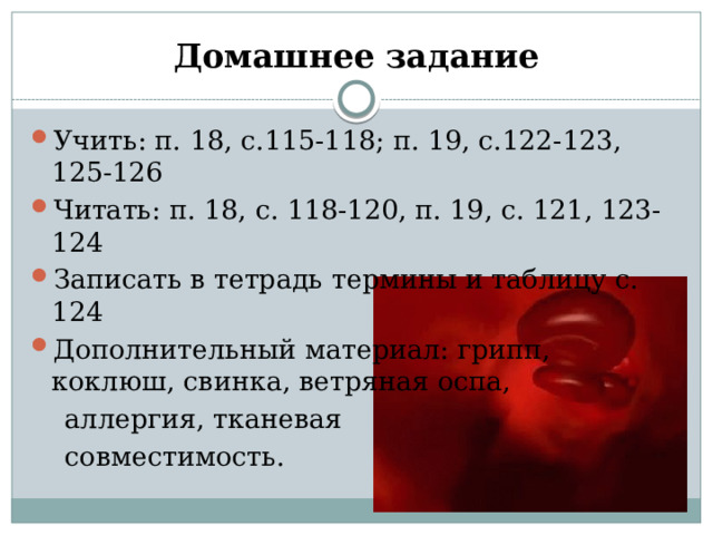 Домашнее задание Учить: п. 18, с.115-118; п. 19, с.122-123, 125-126 Читать: п. 18, с. 118-120, п. 19, с. 121, 123-124 Записать в тетрадь термины и таблицу с. 124 Дополнительный материал: грипп, коклюш, свинка, ветряная оспа,  аллергия, тканевая  совместимость. 