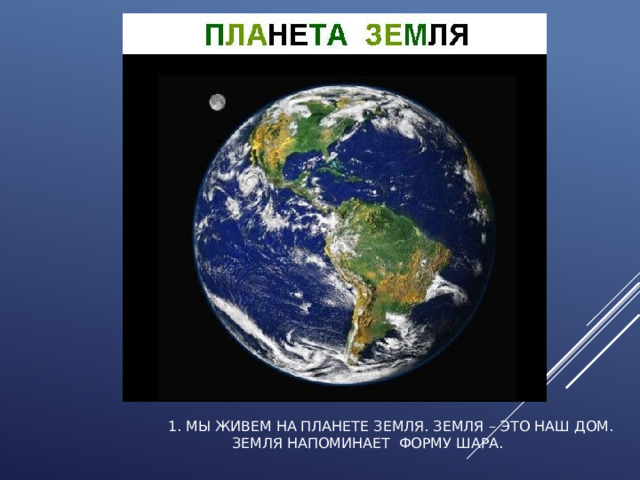 1. Мы живем на планете Земля. Земля – это наш дом. Земля напоминает форму шара.  