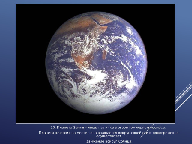 10. Планета Земля – лишь пылинка в огромном черном космосе. Планета не стоит на месте - она вращается вокруг своей оси и одновременно осуществляет  движение вокруг Солнца. 