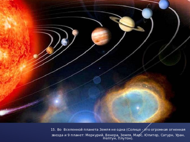  15. Во Вселенной планета Земля не одна (Солнце - это огромная огненная звезда и 9 планет: Меркурий, Венера, Земля, Марс, Юпитер, Сатурн, Уран, Нептун, Плутон). 
