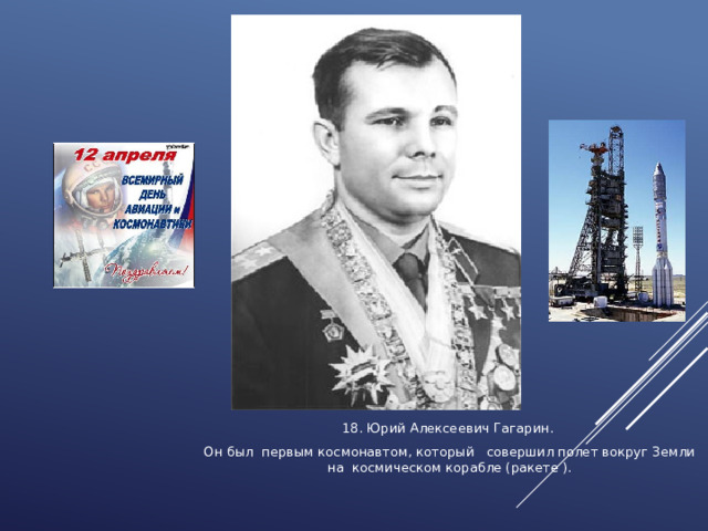 18. Юрий Алексеевич Гагарин. Он был первым космонавтом, который совершил полет вокруг Земли на космическом корабле (ракете ). 