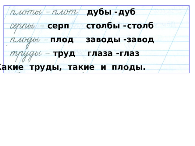 дубы - дуб серп столбы - столб плод заводы - завод труд глаза - глаз Какие труды, такие и плоды. 