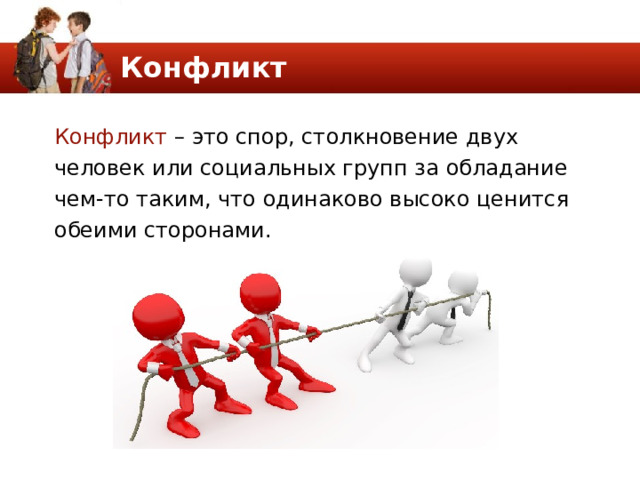 Конфликт Конфликт – это спор, столкновение двух человек или социальных групп за обладание чем-то таким, что одинаково высоко ценится обеими сторонами. 