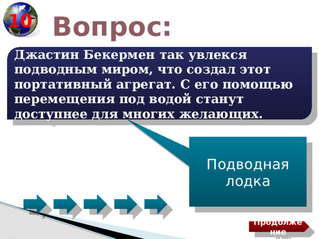 10 Вопрос: Джастин Бекермен так увлекся подводным миром, что создал этот портативный агрегат. С его помощью перемещения под водой станут доступнее для многих желающих. Подводная лодка Продолжение 