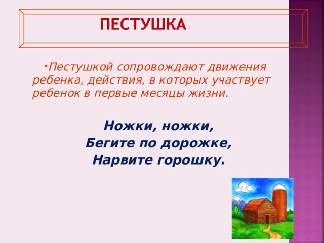   Пестушкой сопровождают движения ребенка, действия, в которых участвует ребенок в первые месяцы жизни.  Ножки, ножки, Бегите по дорожке, Нарвите горошку. 