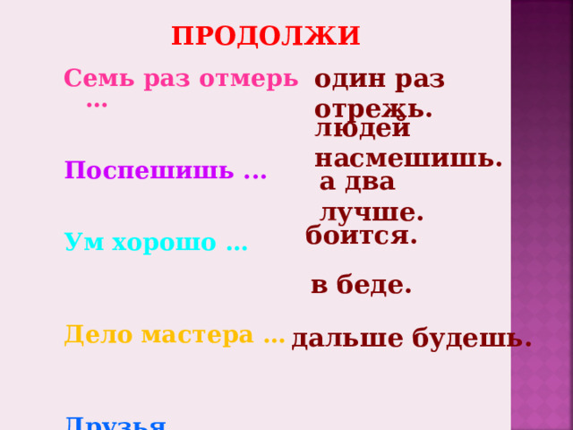 ПРОДОЛЖИ один раз отрежь. Семь раз отмерь … Поспешишь ... Ум хорошо …  Дело мастера … Друзья познаются …  Тише едешь…  людей насмешишь. а два лучше. боится. в беде. дальше будешь.  