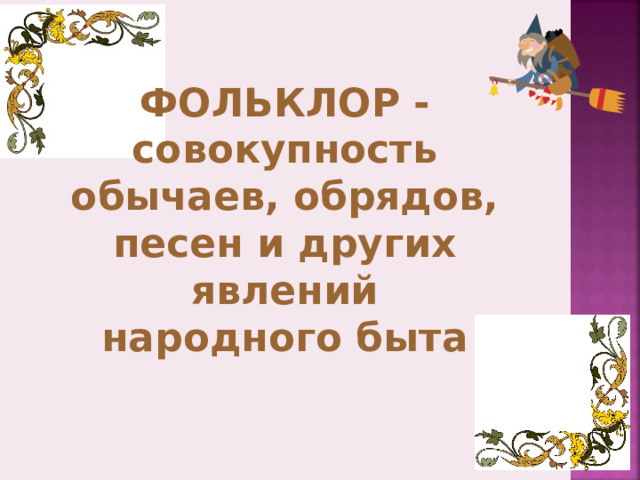 ФОЛЬКЛОР - совокупность обычаев, обрядов, песен и других явлений народного быта 