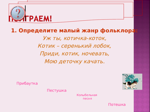 1. Определите малый жанр фольклора: Уж ты, котичка-коток, Котик – серенький лобок, Приди, котик, ночевать, Мою деточку качать.  Прибаутка  Пестушка  Колыбельная  песня Потешка  