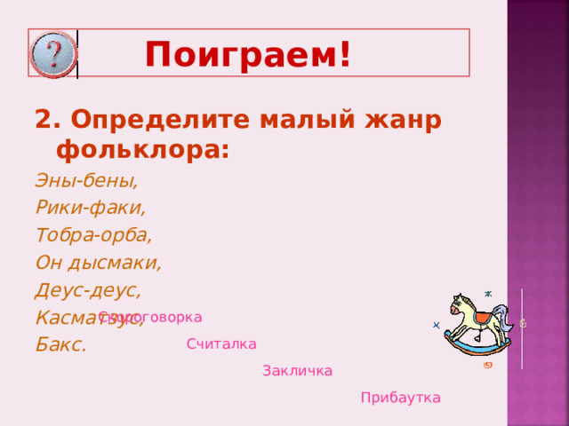 Поиграем! 2. Определите малый жанр фольклора: Эны-бены, Рики-факи, Тобра-орба, Он дысмаки, Деус-деус, Касматзус, Бакс. Скороговорка  Считалка  Закличка  Прибаутка  