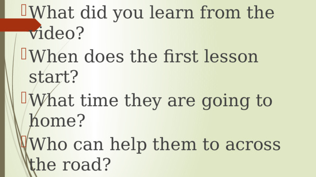 What did you learn from the video? When does the first lesson start? What time they are going to home? Who can help them to across the road? 