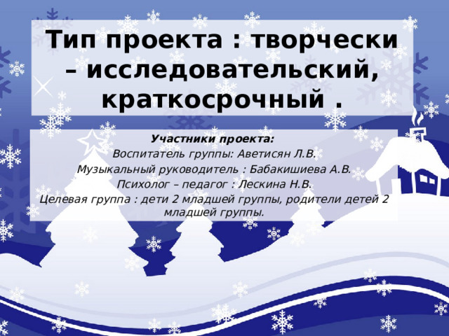 Тип проекта : творчески – исследовательский, краткосрочный . Участники проекта: Воспитатель группы: Аветисян Л.В. Музыкальный руководитель : Бабакишиева А.В. Психолог – педагог : Лескина Н.В. Целевая группа : дети 2 младшей группы, родители детей 2 младшей группы.    