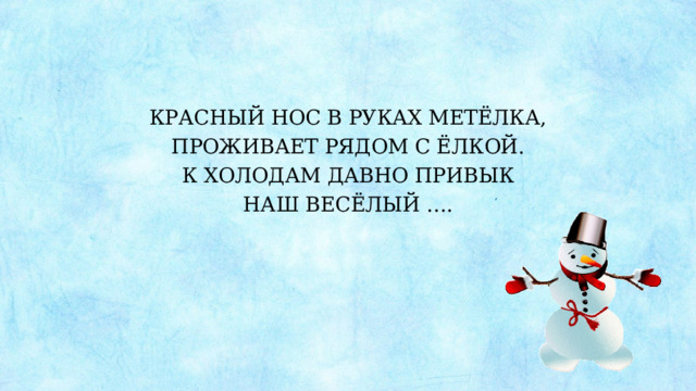 КРАСНЫЙ НОС В РУКАХ МЕТЁЛКА, ПРОЖИВАЕТ РЯДОМ С ЁЛКОЙ. К ХОЛОДАМ ДАВНО ПРИВЫК НАШ ВЕСЁЛЫЙ …. 
