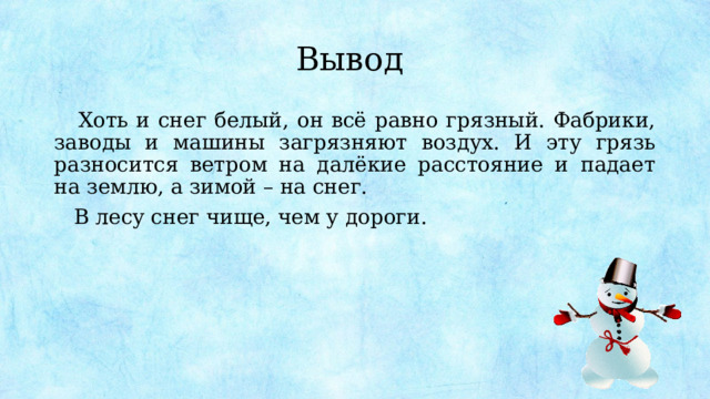 Вывод  Хоть и снег белый, он всё равно грязный. Фабрики, заводы и машины загрязняют воздух. И эту грязь разносится ветром на далёкие расстояние и падает на землю, а зимой – на снег.  В лесу снег чище, чем у дороги. 