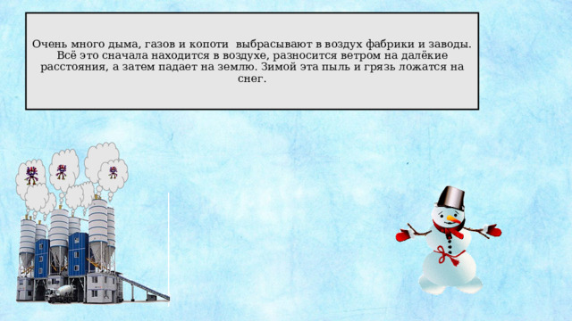 Очень много дыма, газов и копоти выбрасывают в воздух фабрики и заводы. Всё это сначала находится в воздухе, разносится ветром на далёкие расстояния, а затем падает на землю. Зимой эта пыль и грязь ложатся на снег. 