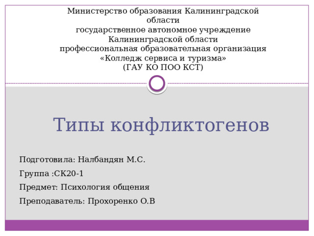 Министерство образования Калининградской области  государственное автономное учреждение  Калининградской области  профессиональная образовательная организация  «Колледж сервиса и туризма»  (ГАУ КО ПОО КСТ) Типы конфликтогенов Подготовила: Налбандян М.С. Группа :СК20-1 Предмет: Психология общения Преподаватель: Прохоренко О.В  