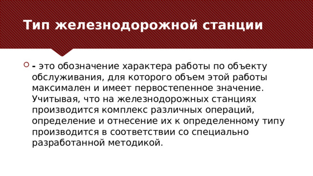 Тип железнодорожной станции -  это обозначение характера работы по объекту обслуживания, для которого объем этой работы максимален и имеет первостепенное значение. Учитывая, что на железнодорожных станциях производится комплекс различных операций, определение и отнесение их к определенному типу производится в соответствии со специально разработанной методикой. 